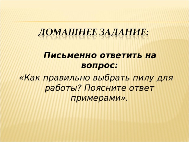   Письменно ответить на вопрос: «Как правильно выбрать пилу для работы? Поясните ответ примерами». 