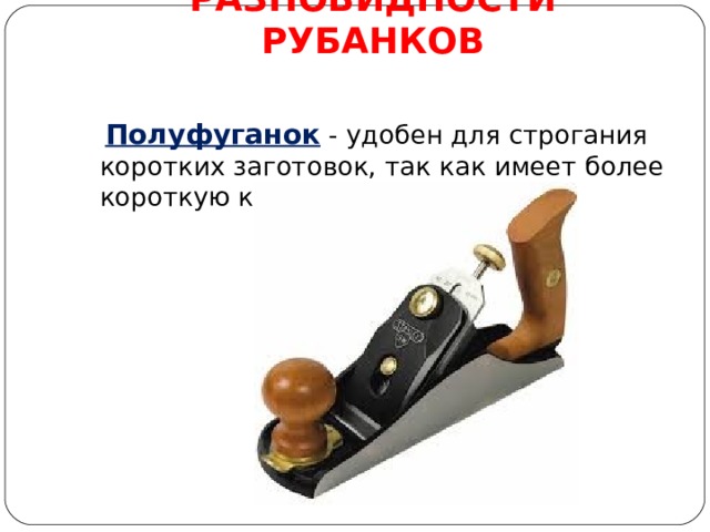 РАЗНОВИДНОСТИ РУБАНКОВ    Полуфуганок  - удобен для строгания коротких заготовок, так как имеет более короткую колодку. 
