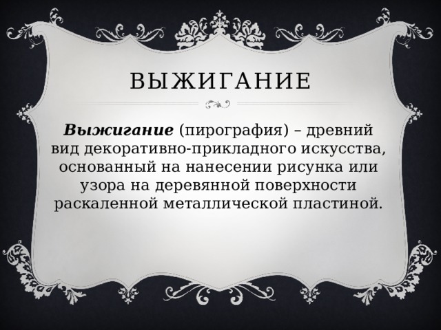 Выжигание Выжигание (пирография) – древний вид декоративно-прикладного искусства, основанный на нанесении рисунка или узора на деревянной поверхности раскаленной металлической пластиной. 
