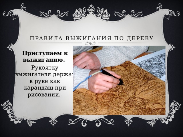 Правила выжигания по дереву Приступаем к выжиганию. Рукоятку выжигателя держат в руке как карандаш при рисовании. 