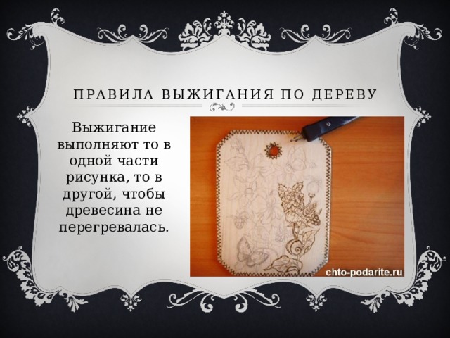 Правила выжигания по дереву Выжигание выполняют то в одной части рисунка, то в другой, чтобы древесина не перегревалась. 