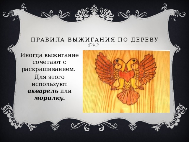 Правила выжигания по дереву Иногда выжигание сочетают с раскрашиванием. Для этого используют акварель или морилку. 