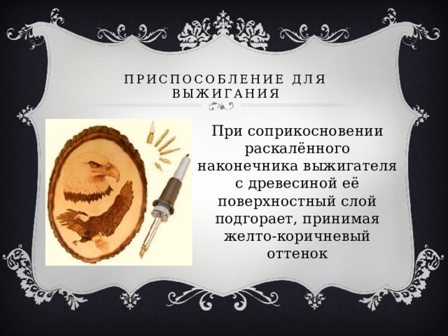 Приспособление для выжигания При соприкосновении раскалённого наконечника выжигателя с древесиной её поверхностный слой подгорает, принимая желто-коричневый оттенок 