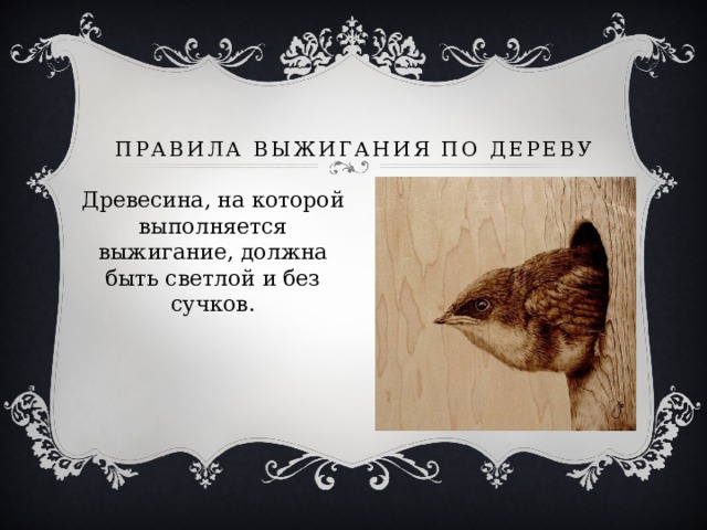 Правила выжигания по дереву Древесина, на которой выполняется выжигание, должна быть светлой и без сучков. 