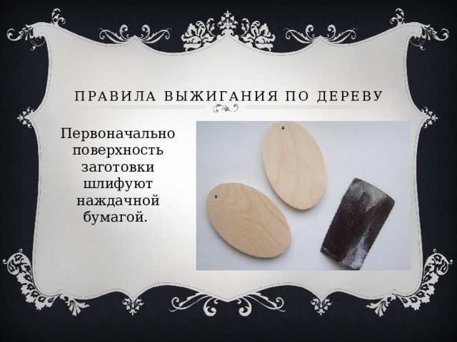Правила выжигания по дереву Первоначально поверхность заготовки шлифуют наждачной бумагой. 