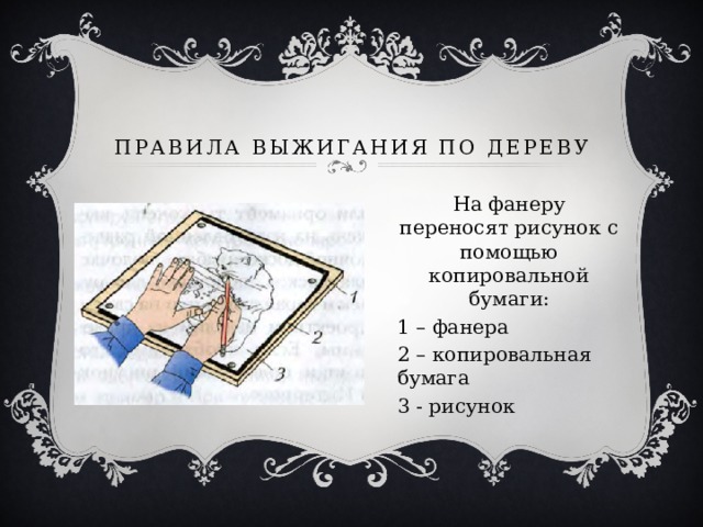 Правила выжигания по дереву На фанеру переносят рисунок с помощью копировальной бумаги: 1 – фанера 2 – копировальная бумага 3 - рисунок 