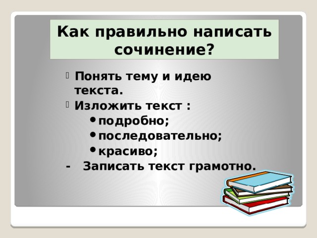 Как правильно написать сочинение? Понять тему и идею текста. Изложить текст : подробно; последовательно; красиво; - Записать текст грамотно. 