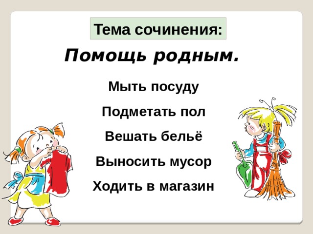 Тема сочинения: Помощь родным. Мыть посуду Подметать пол Вешать бельё Выносить мусор Ходить в магазин 