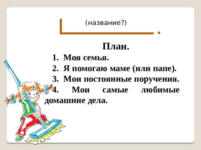 (название?) План. 1. Моя семья. 2. Я помогаю маме (или папе). 3. Мои постоянные поручения. 4. Мои самые любимые домашние дела. 