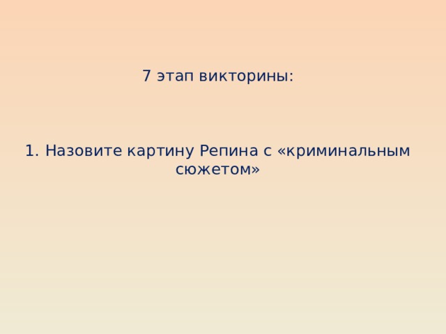 7 этап викторины:     1. Назовите картину Репина с «криминальным сюжетом»    