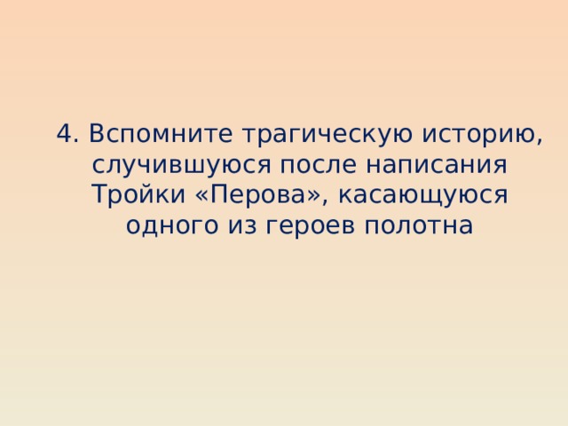 4. Вспомните трагическую историю, случившуюся после написания Тройки «Перова», касающуюся одного из героев полотна 