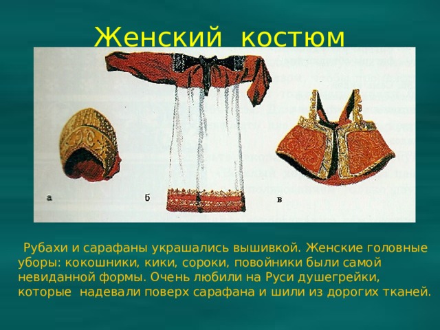 Женский костюм  Рубахи и сарафаны украшались вышивкой. Женские головные уборы: кокошники, кики, сороки, повойники были самой невиданной формы. Очень любили на Руси душегрейки, которые надевали поверх сарафана и шили из дорогих тканей. 