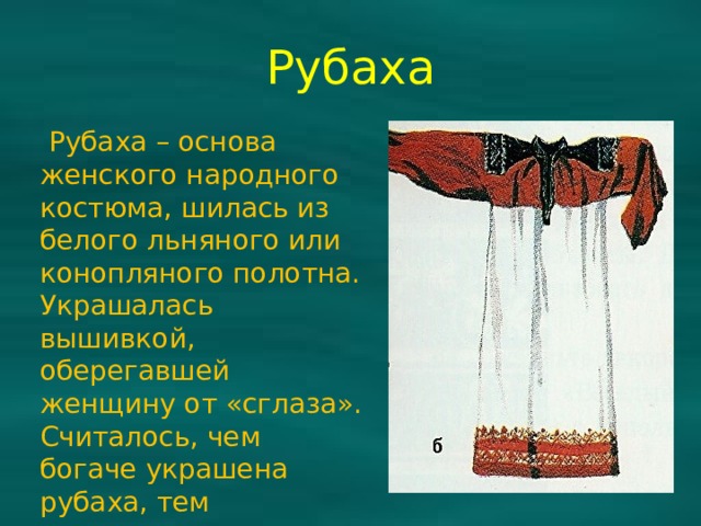 Рубаха  Рубаха – основа женского народного костюма, шилась из белого льняного или конопляного полотна. Украшалась вышивкой, оберегавшей женщину от «сглаза». Считалось, чем богаче украшена рубаха, тем счастливее и удачливее ее владелица. 