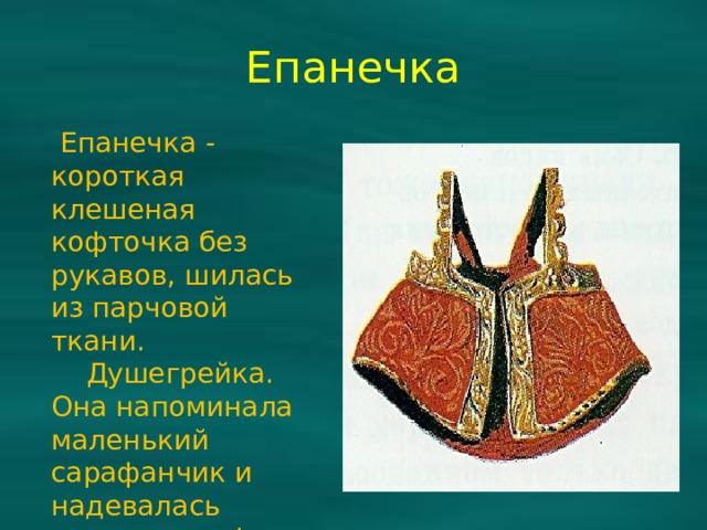 Епанечка  Епанечка - короткая клешеная кофточка без рукавов, шилась из парчовой ткани.  Душегрейка. Она напоминала маленький сарафанчик и надевалась поверх сарафана, шили ее из дорогих тканей. 