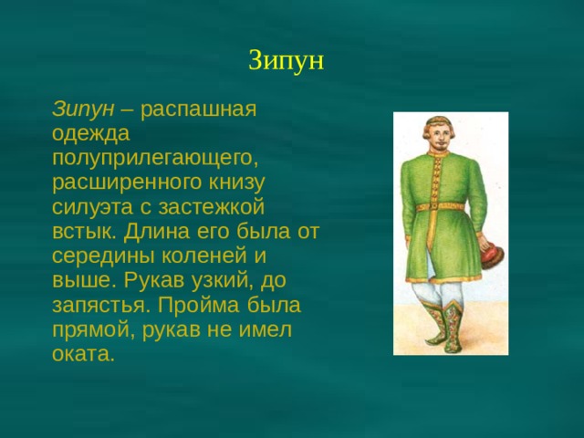 Зипун  Зипун – распашная одежда полуприлегающего, расширенного книзу силуэта с застежкой встык. Длина его была от середины коленей и выше. Рукав узкий, до запястья. Пройма была прямой, рукав не имел оката. 