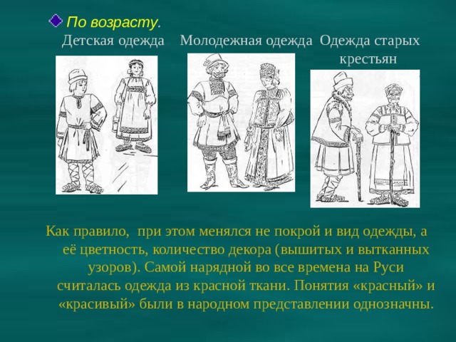 По возрасту . Детская  одежда Молодежная одежда Одежда старых  крестьян Как правило, при этом менялся не покрой и вид одежды, а её цветность, количество декора (вышитых и вытканных узоров). Самой нарядной во все времена на Руси считалась одежда из красной ткани. Понятия «красный» и «красивый» были в народном представлении однозначны.   
