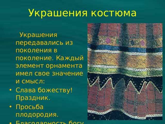 Украшения костюма  Украшения передавались из поколения в поколение. Каждый элемент орнамента имел свое значение и смысл: Слава божеству! Праздник. Просьба плодородия. Благодарность богу за содеянное. 