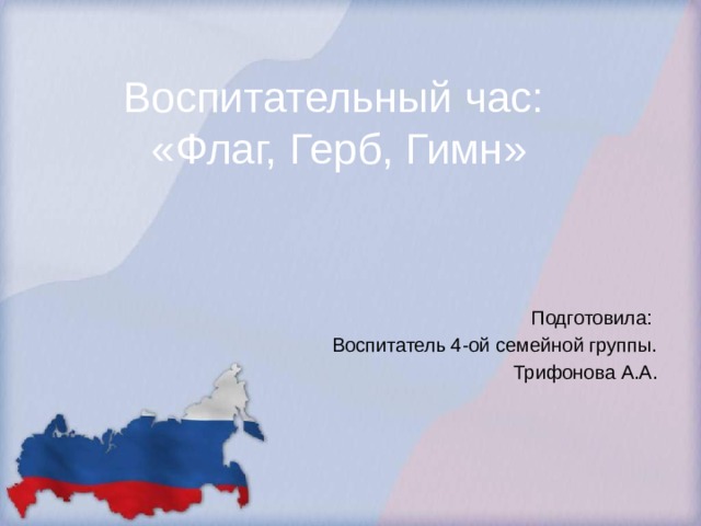 Воспитательный час:  «Флаг, Герб, Гимн» Подготовила: Воспитатель 4-ой семейной группы. Трифонова А.А. 