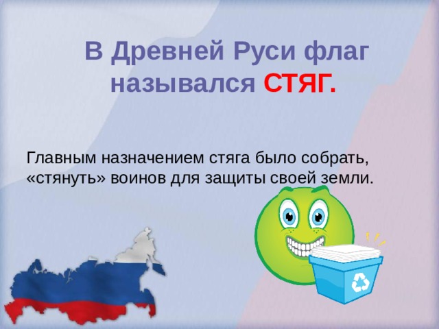 В Древней Руси флаг назывался СТЯГ.   Главным назначением стяга было собрать, «стянуть» воинов для защиты своей земли. 