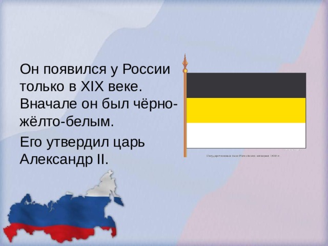 Он появился у России только в XIX веке. Вначале он был чёрно-жёлто-белым. Его утвердил царь Александр II. 