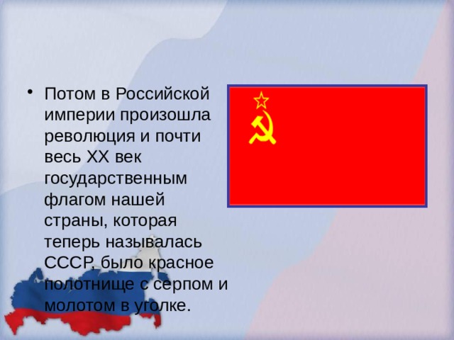 Потом в Российской империи произошла революция и почти весь XX век государственным флагом нашей страны, которая теперь называлась СССР, было красное полотнище с серпом и молотом в уголке. 