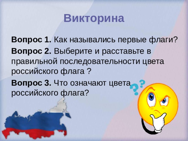 Викторина Вопрос 1. Как назывались первые флаги? Вопрос 2. Выберите и расставьте в правильной последовательности цвета российского флага ? Вопрос 3. Что означают цвета российского флага? 