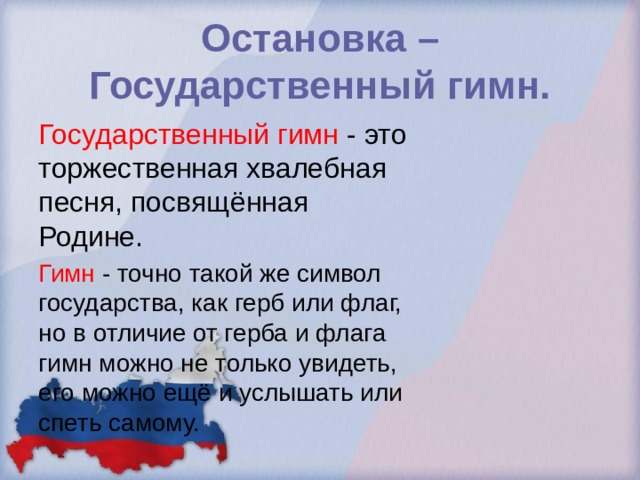 Остановка – Государственный гимн. Государственный гимн - это торжественная хвалебная песня, посвящённая Родине. Гимн - точно такой же символ государства, как герб или флаг, но в отличие от герба и флага гимн можно не только увидеть, его можно ещё и услышать или спеть самому. 