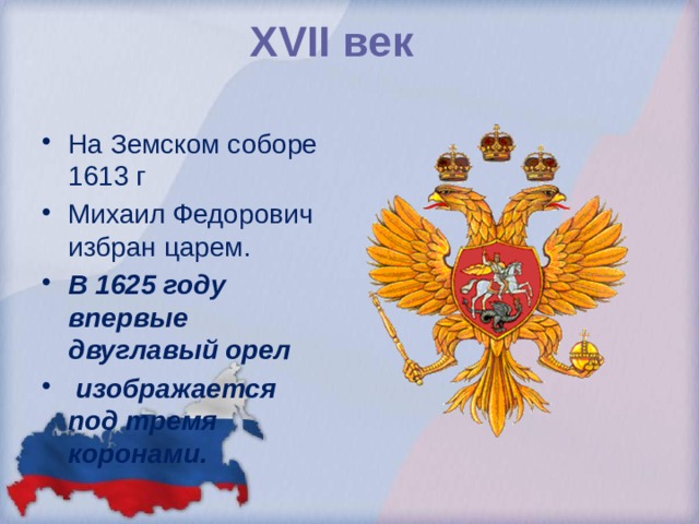 XVII век   На Земском соборе 1613 г Михаил Федорович избран царем. В 1625 году впервые двуглавый орел  изображается под тремя коронами.  