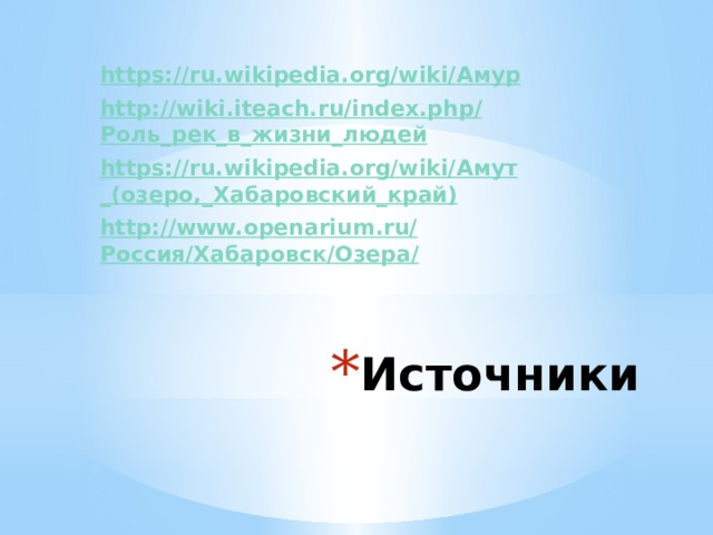 https://ru.wikipedia.org/wiki/ Амур http://wiki.iteach.ru/index.php/ Роль_рек_в_жизни_людей https://ru.wikipedia.org/wiki/ Амут _(озеро,_ Хабаровский_край ) http://www.openarium.ru/ Россия/Хабаровск/Озера / Источники 