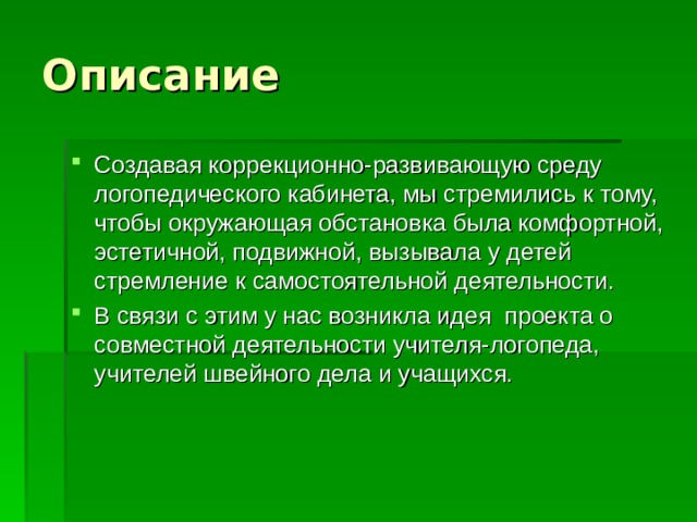 Описание Создавая коррекционно-развивающую среду логопедического кабинета, мы стремились к тому, чтобы окружающая обстановка была комфортной, эстетичной, подвижной, вызывала у детей стремление к самостоятельной деятельности. В связи с этим у нас возникла идея проекта о совместной деятельности учителя-логопеда, учителей швейного дела и учащихся. ... 