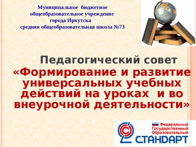 Муниципальное бюджетное общеобразовательное учреждение города Иркутска  средняя общеобразовательная школа №73   Педагогический совет «Формирование и развитие универсальных учебных действий на уроках и во внеурочной деятельности» 