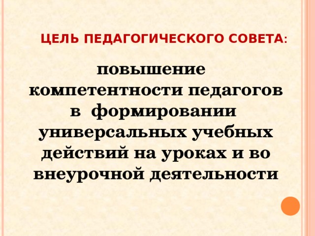 ЦЕЛЬ ПЕДАГОГИЧЕСКОГО СОВЕТА : повышение компетентности педагогов в формировании универсальных учебных действий на уроках и во внеурочной деятельности 