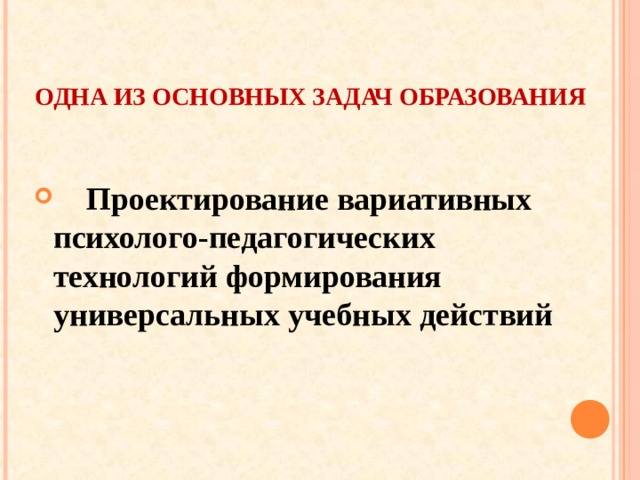 ОДНА ИЗ ОСНОВНЫХ ЗАДАЧ ОБРАЗОВАНИЯ    Проектирование вариативных психолого-педагогических технологий формирования универсальных учебных действий 