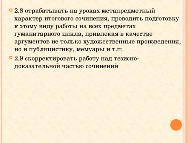2.8 отрабатывать на уроках метапредметный характер итогового сочинения, проводить подготовку к этому виду работы на всех предметах гуманитарного цикла, привлекая в качестве аргументов не только художественные произведения, но и публицистику, мемуары и т.п; 2.9 скорректировать работу над тезисно-доказательной частью сочинений  