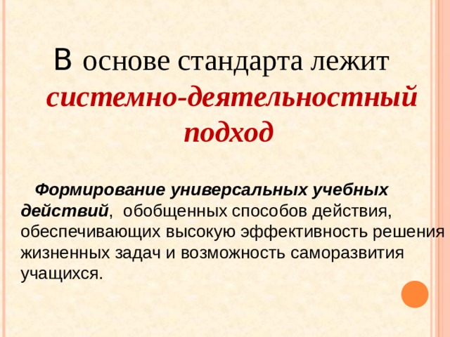 В основе стандарта лежит  системно-деятельностный подход  Формирование универсальных учебных действий , обобщенных способов действия, обеспечивающих высокую эффективность решения жизненных задач и возможность саморазвития учащихся. 