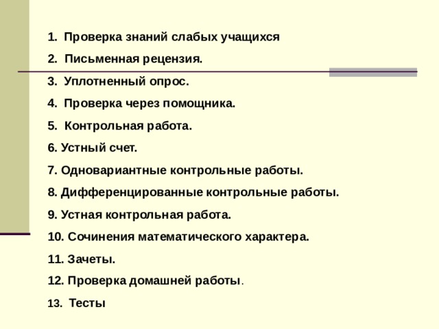 Проверка знаний слабых учащихся 2. Письменная рецензия. Уплотненный опрос. Проверка через помощника. 5. Контрольная работа. 6. Устный счет. 7. Одновариантные контрольные работы. 8. Дифференцированные контрольные работы. 9. Устная контрольная работа. 10. Сочинения математического характера. 11. Зачеты. 12. Проверка домашней работы . 13. Тесты 