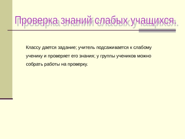 Классу дается задание; учитель подсаживается к слабому ученику и проверяет его знания; у группы учеников можно собрать работы на проверку. 