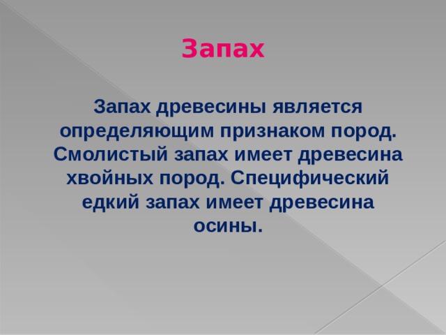 Запах Запах древесины является определяющим признаком пород. Смолистый запах имеет древесина хвойных пород. Специфический едкий запах имеет древесина осины. 