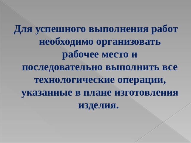 Для успешного выполнения работ необходимо организовать рабочее место и последовательно выполнить все технологические операции, указанные в плане изготовления изделия.  
