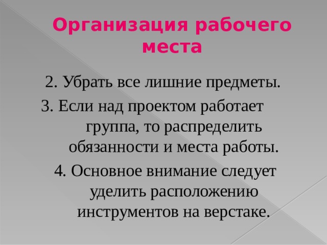 Организация рабочего места 2. Убрать все лишние предметы. 3. Если над проектом работает группа, то распределить обязанности и места работы. 4. Основное внимание следует уделить расположению инструментов на верстаке. 