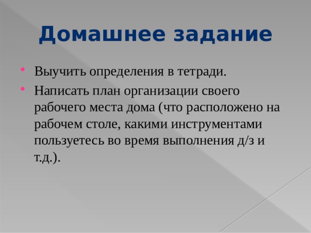 Домашнее задание Выучить определения в тетради. Написать план организации своего рабочего места дома (что расположено на рабочем столе, какими инструментами пользуетесь во время выполнения д/з и т.д.). 