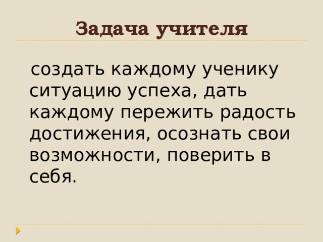 Задача учителя  создать каждому ученику ситуацию успеха, дать каждому пережить радость достижения, осознать свои возможности, поверить в себя.