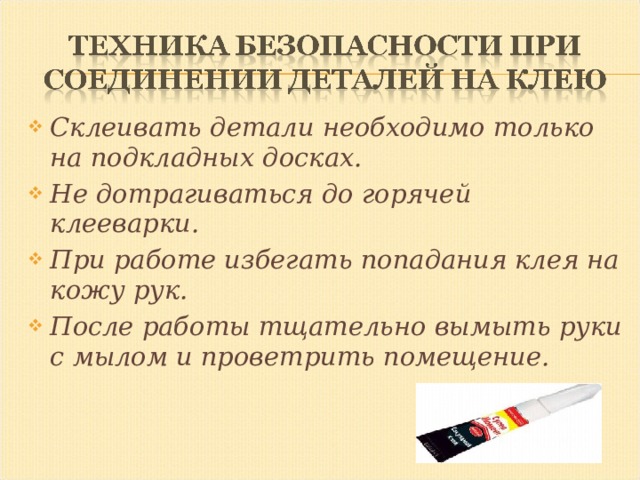 Склеивать детали необходимо только на подкладных досках. Не дотрагиваться до горячей клееварки. При работе избегать попадания клея на кожу рук. После работы тщательно вымыть руки с мылом и проветрить помещение.  