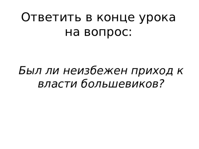 Ответить в конце урока на вопрос: Был ли неизбежен приход к власти большевиков? 