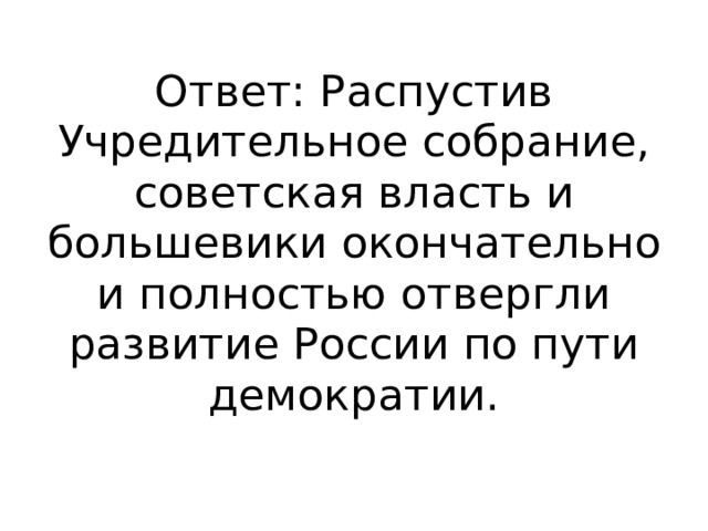 Ответ: Распустив Учредительное собрание, советская власть и большевики окончательно и полностью отвергли развитие России по пути демократии. 