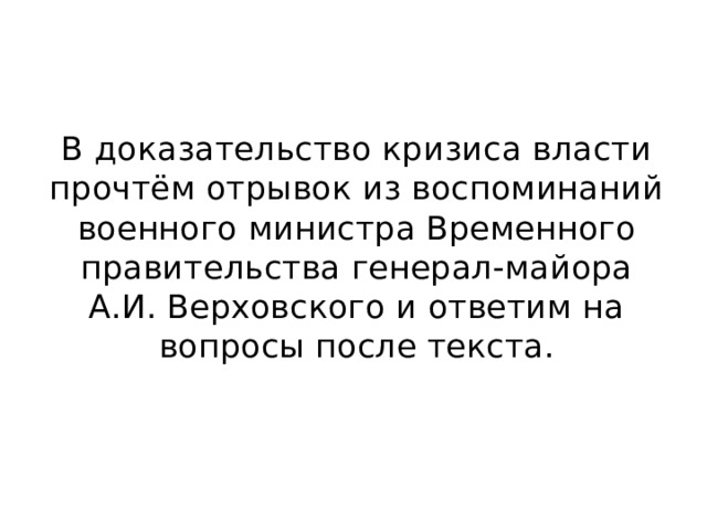 В доказательство кризиса власти прочтём отрывок из воспоминаний военного министра Временного правительства генерал-майора А.И. Верховского и ответим на вопросы после текста. 