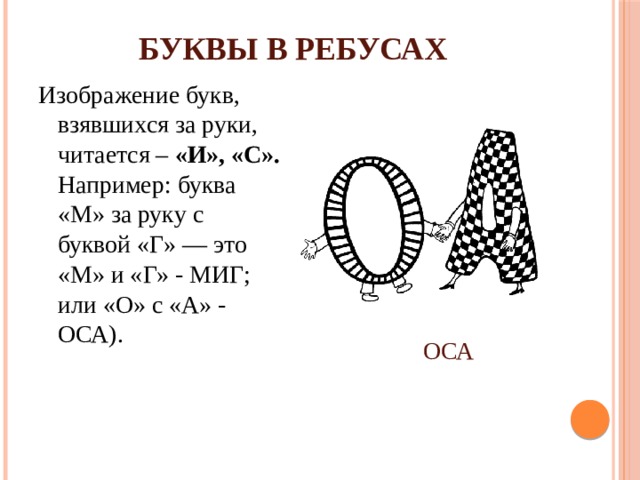 БУКВЫ В РЕБУСАХ Изображение букв, взявшихся за руки, читается – «И», «С». Например: буква «М» за руку с буквой «Г» — это «М» и «Г» - МИГ; или «О» с «А» - ОСА). ОСА 