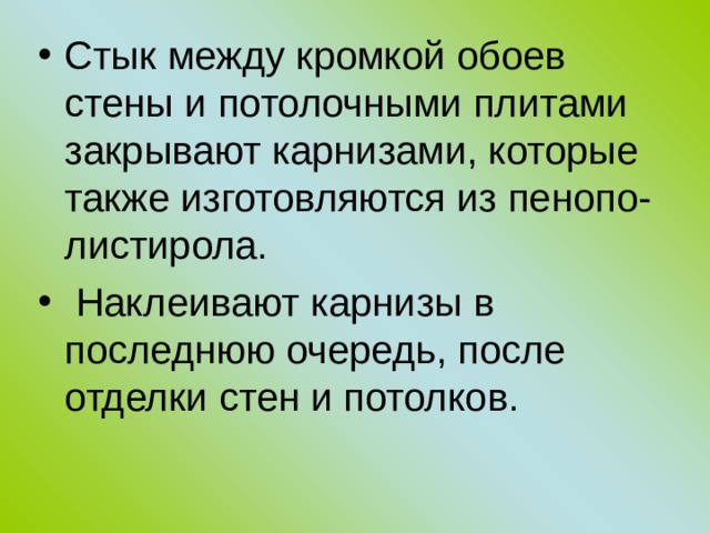 Стык между кромкой обоев стены и потолочными плитами закрывают карнизами, которые также изготовляются из пенопо-листирола.  Наклеивают карнизы в последнюю очередь, после отделки стен и потолков. 