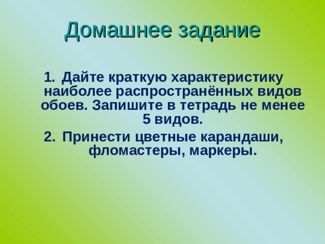 Домашнее задание Дайте краткую характеристику наиболее распространённых видов обоев. Запишите в тетрадь не менее 5 видов. Принести цветные карандаши, фломастеры, маркеры. 