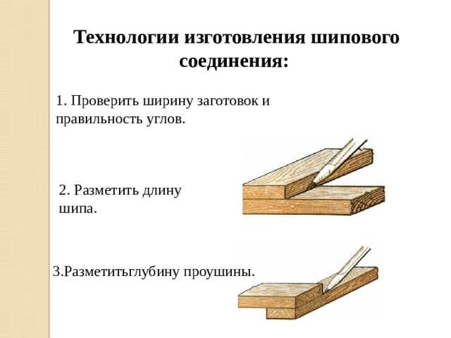  Технологии изготовления шипового соединения: 1. Проверить ширину заготовок и правильность углов. 2. Разметить длину шипа. 3.Разметитьглубину проушины. 